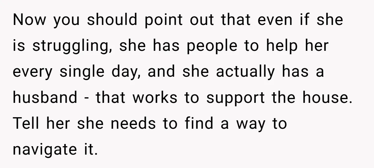 Now you should point out that even if she is struggling, she has people to help her every single day, and she actually has a husband - that works to...