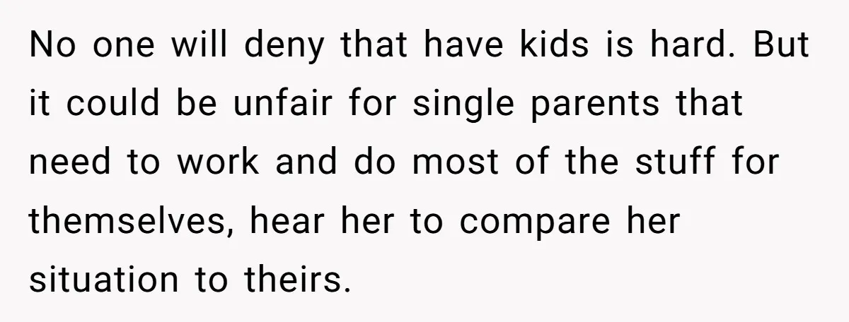 No one will deny that have kids is hard. But it could be unfair for single parents that need to work and do most of the stuff for themselves, hear...
