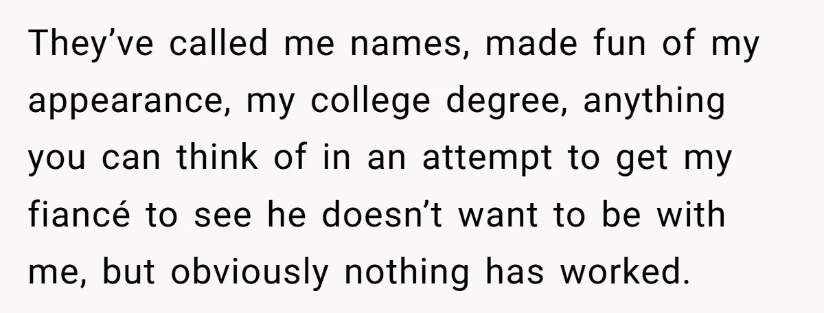 They’ve called me names, made fun of my appearance, my college degree, anything you can think of in an attempt to get my fiancé to see he doesn’t want to...