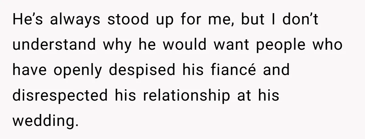He’s always stood up for me, but I don’t understand why he would want people who have openly despised his fiancé and disrespected his relationship at his wedding.