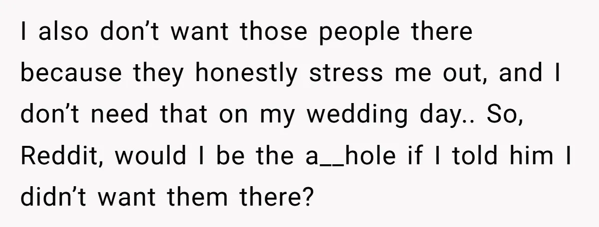 I also don’t want those people there because they honestly stress me out, and I don’t need that on my wedding day.. So, Reddit, would I be the a__hole if...