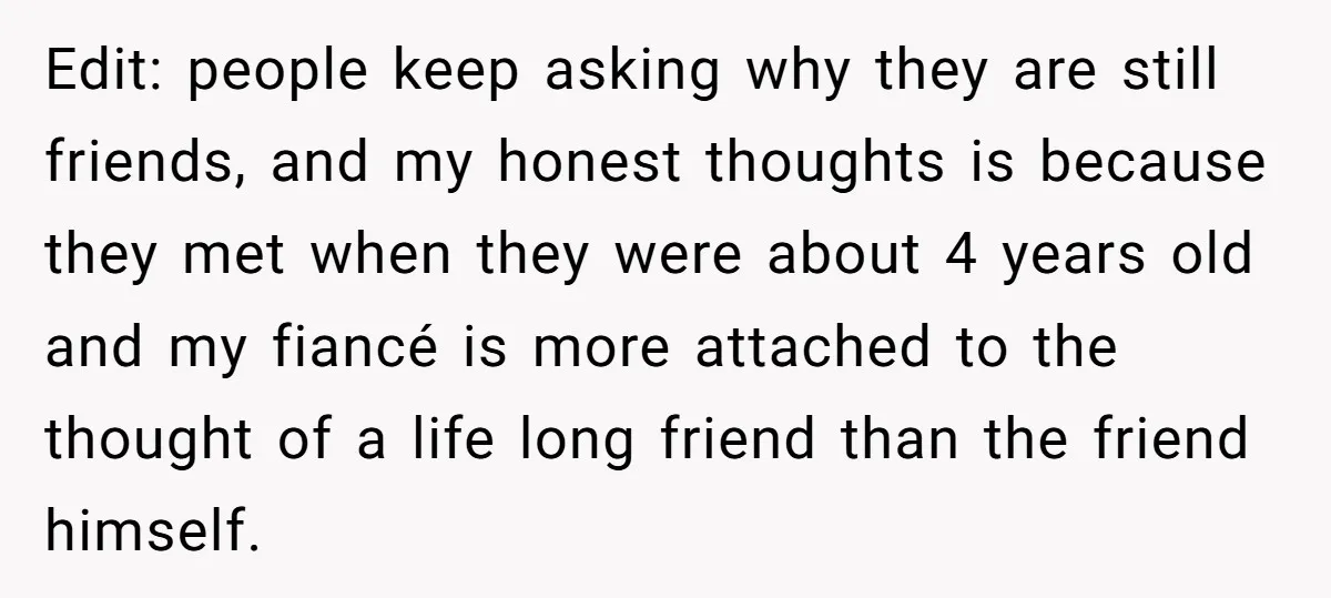 Edit: people keep asking why they are still friends, and my honest thoughts is because they met when they were about 4 years old and my fiancé is more attached...