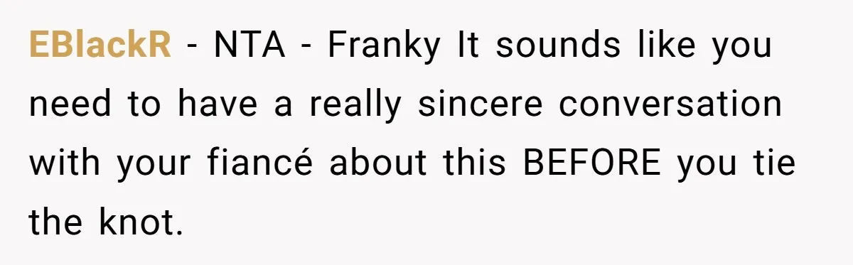 EBlackR − NTA - Franky It sounds like you need to have a really sincere conversation with your fiancé about this BEFORE you tie the knot.