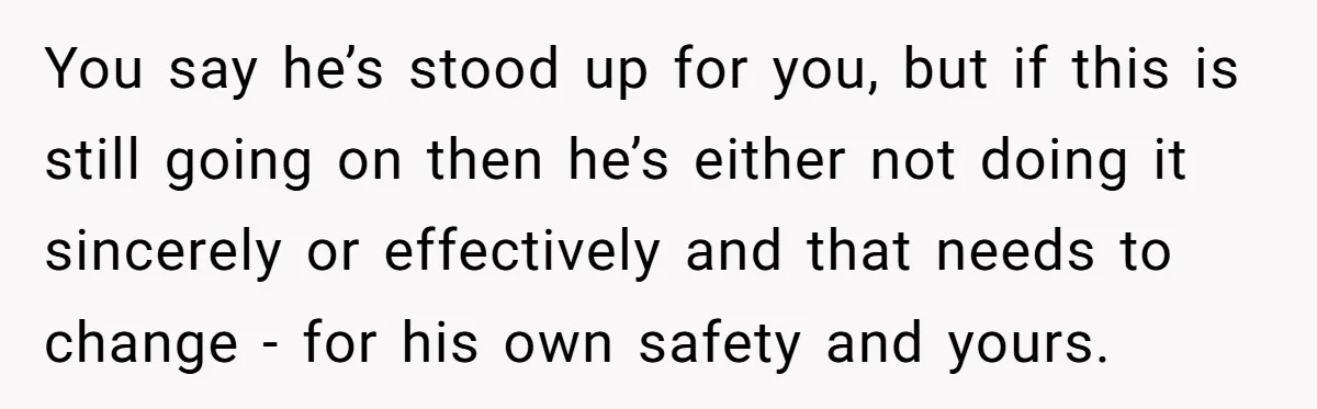 You say he’s stood up for you, but if this is still going on then he’s either not doing it sincerely or effectively and that needs to change - for...