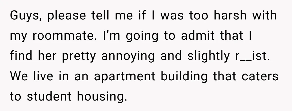 Guys, please tell me if I was too harsh with my roommate. I’m going to admit that I find her pretty annoying and slightly r__ist. We live in an apartment...
