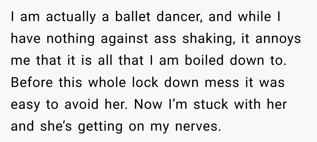 I am actually a ballet dancer, and while I have nothing against ass shaking, it annoys me that it is all that I am boiled down to. Before this whole...