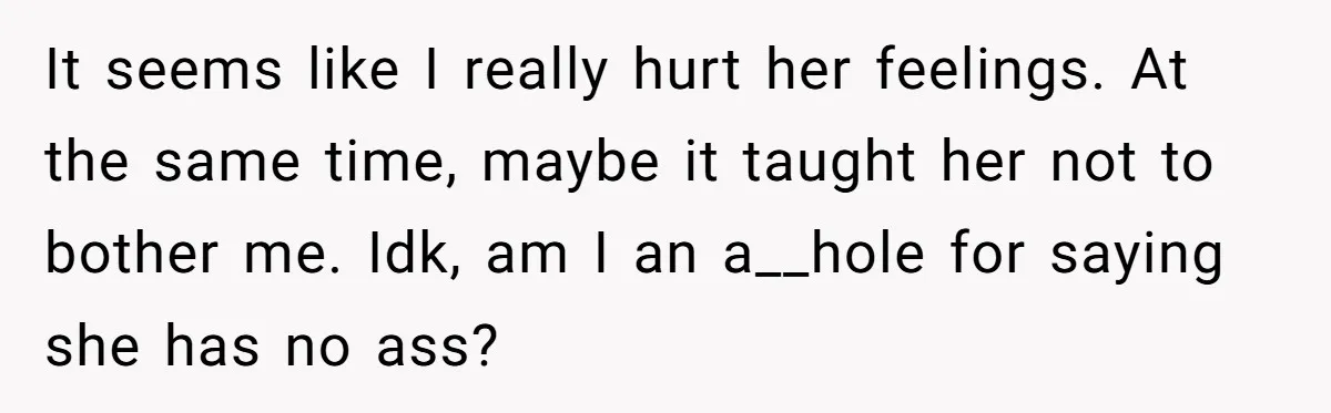 It seems like I really hurt her feelings. At the same time, maybe it taught her not to bother me. Idk, am I an a__hole for saying she has no...