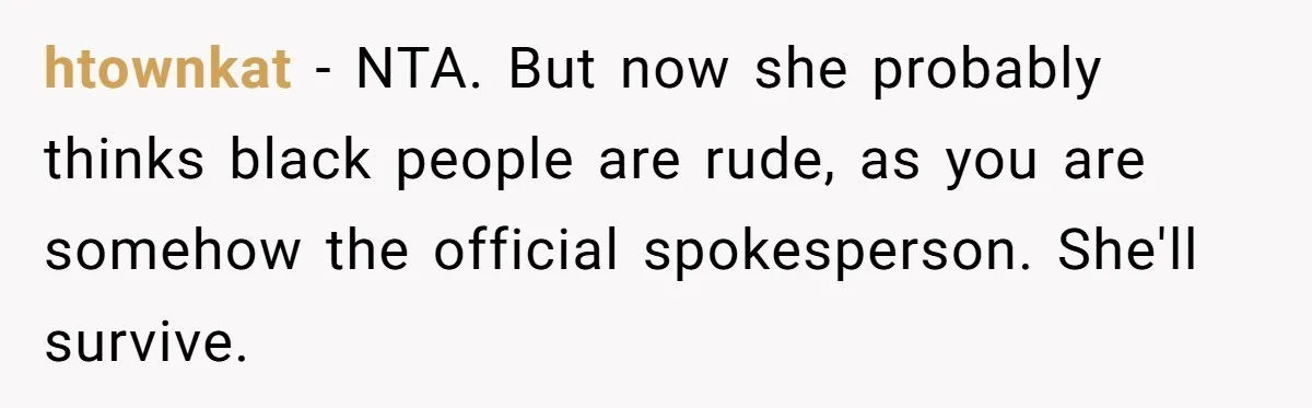 htownkat − NTA. But now she probably thinks black people are rude, as you are somehow the official spokesperson. She'll survive.