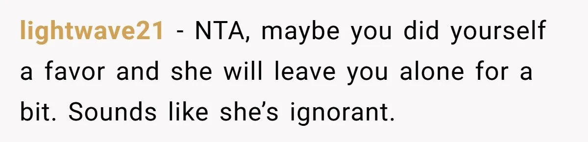 lightwave21 − NTA, maybe you did yourself a favor and she will leave you alone for a bit. Sounds like she’s ignorant.