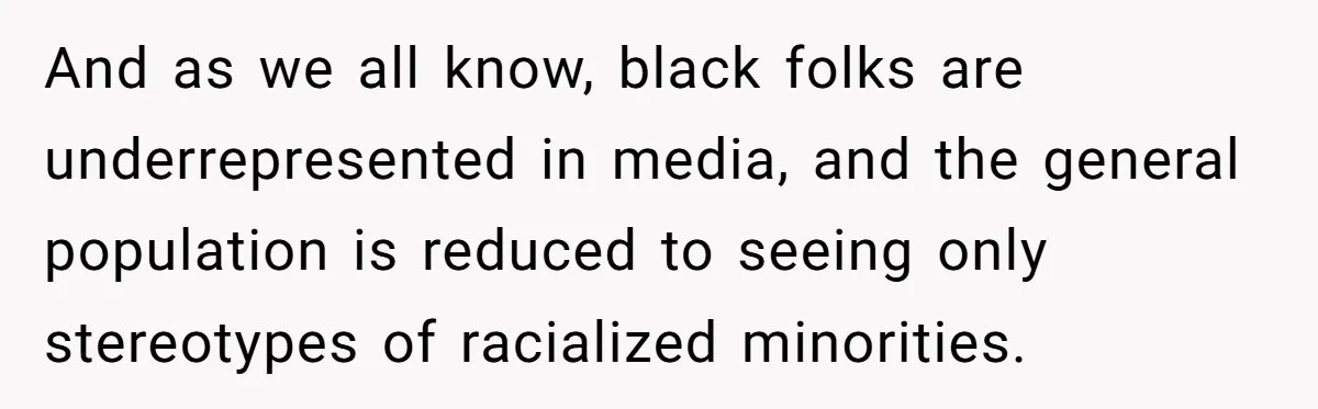 And as we all know, black folks are underrepresented in media, and the general population is reduced to seeing only stereotypes of racialized minorities.