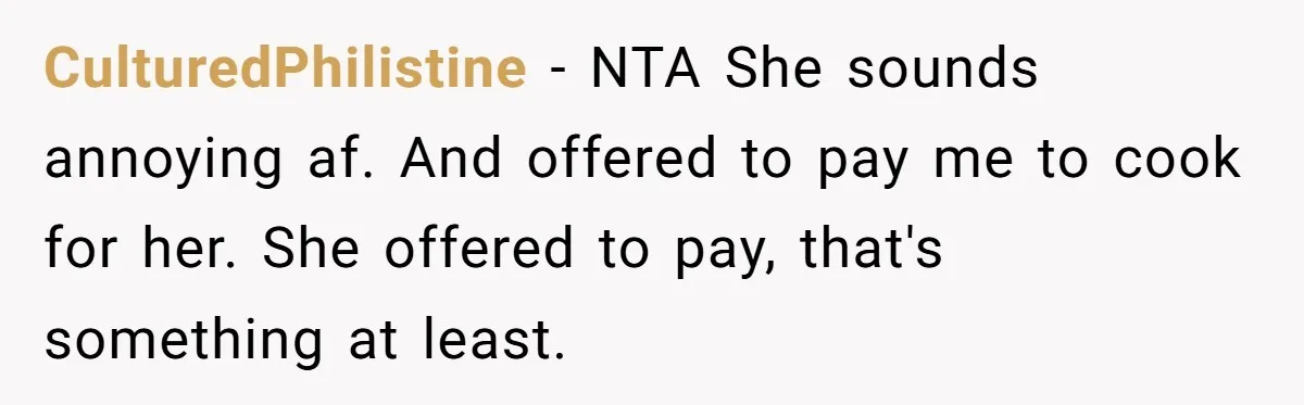 CulturedPhilistine − NTA She sounds annoying af. And offered to pay me to cook for her. She offered to pay, that's something at least.