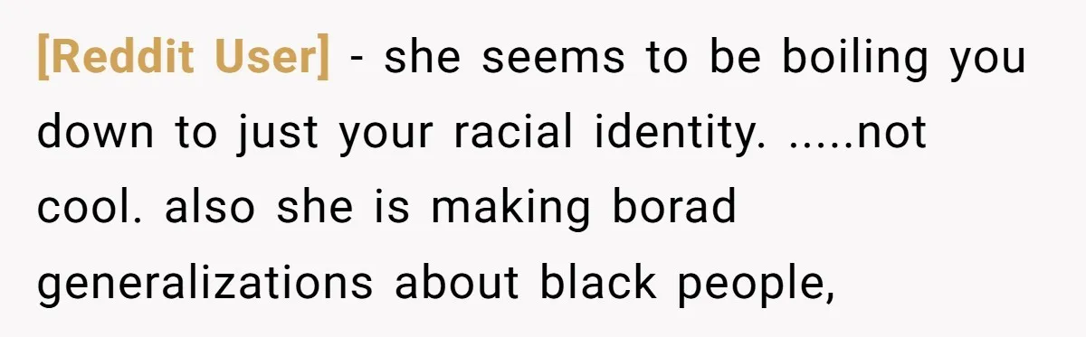 [Reddit User] − she seems to be boiling you down to just your racial identity. .....not cool. also she is making borad generalizations about black people,