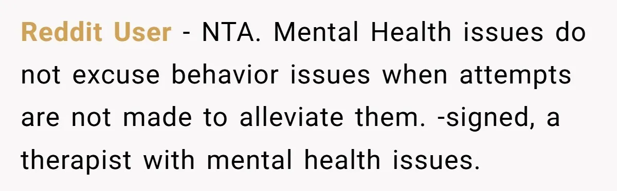 Reddit User − NTA. Mental Health issues do not excuse behavior issues when attempts are not made to alleviate them. -signed, a therapist with mental health issues.