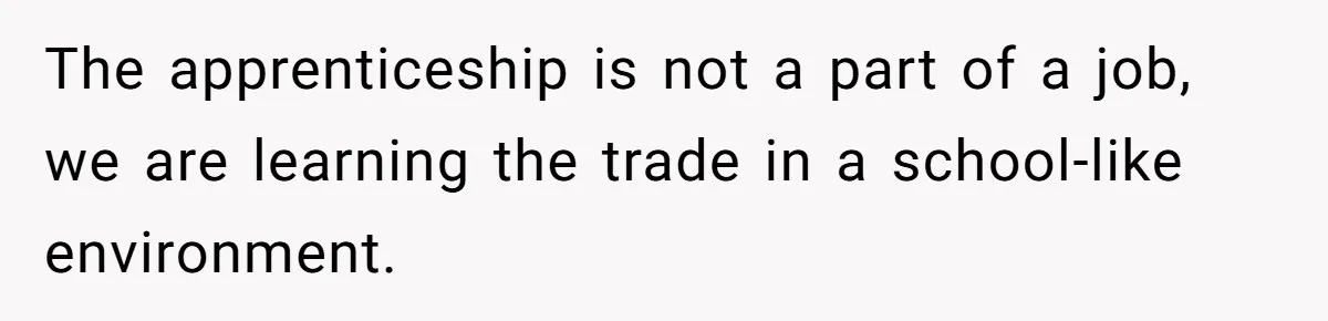 The apprenticeship is not a part of a job, we are learning the trade in a school-like environment.