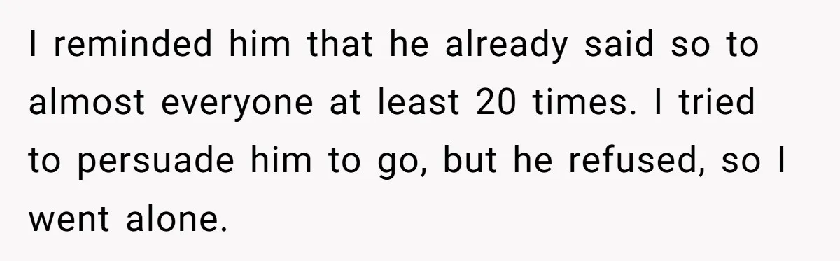 I reminded him that he already said so to almost everyone at least 20 times. I tried to persuade him to go, but he refused, so I went alone.