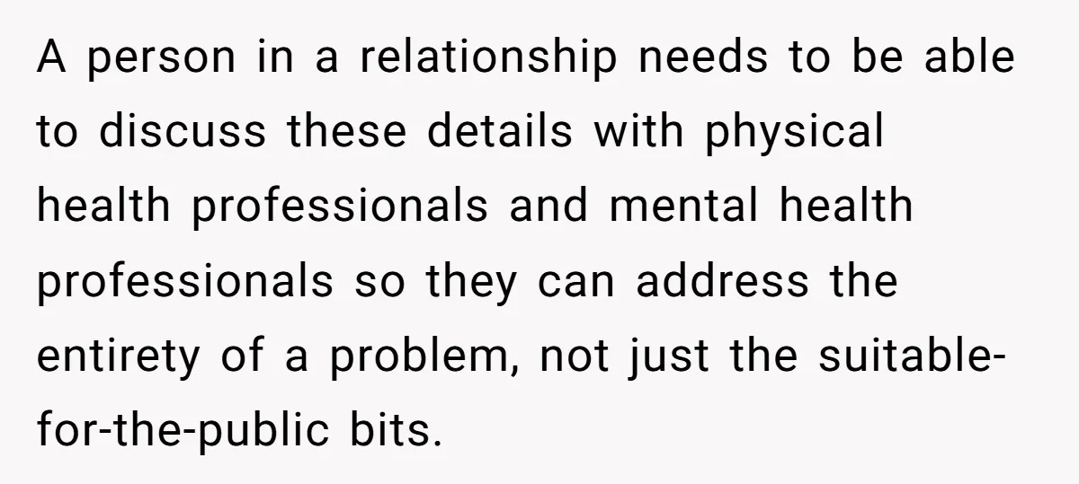A person in a relationship needs to be able to discuss these details with physical health professionals and mental health professionals so they can address the entirety of a problem,...