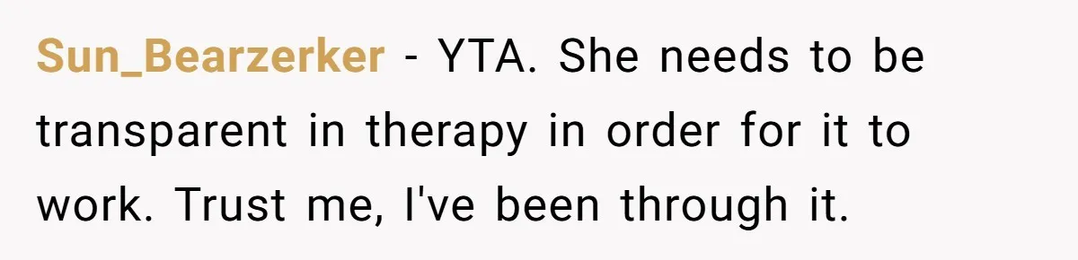 Sun_Bearzerker − YTA. She needs to be transparent in therapy in order for it to work. Trust me, I've been through it.