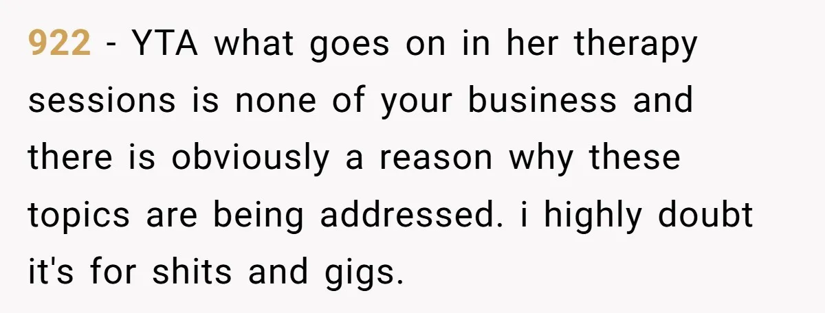 922 − YTA what goes on in her therapy sessions is none of your business and there is obviously a reason why these topics are being addressed. i highly doubt...
