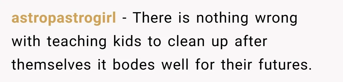 astropastrogirl − There is nothing wrong with teaching kids to clean up after themselves it bodes well for their futures.
