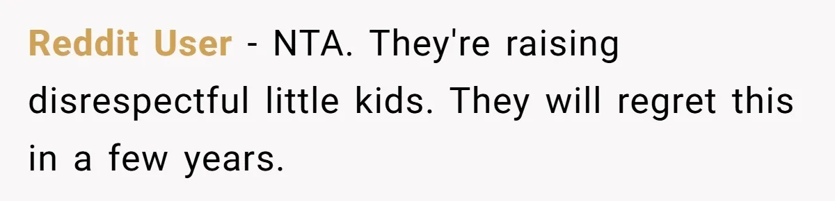 Reddit User − NTA. They're raising disrespectful little kids. They will regret this in a few years.