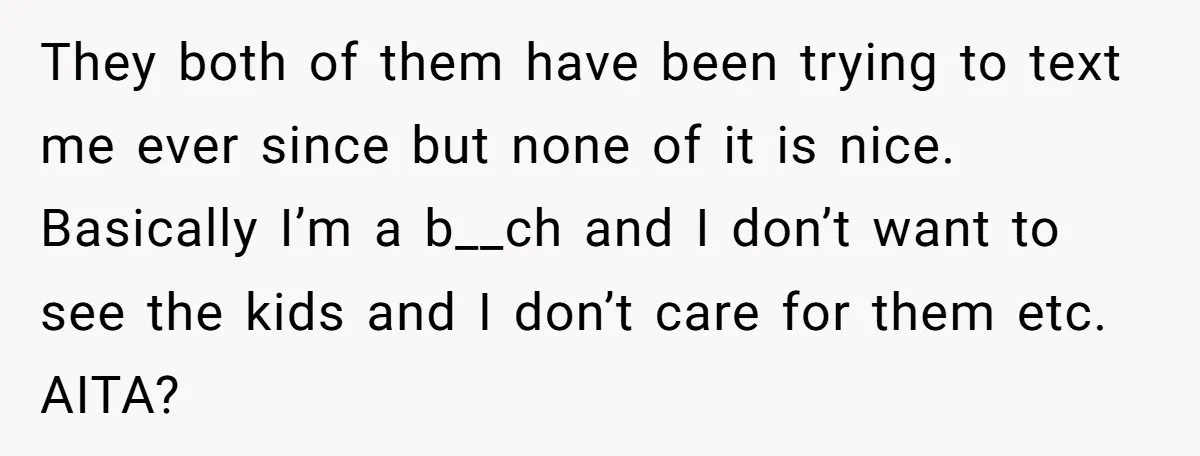 They both of them have been trying to text me ever since but none of it is nice. Basically I’m a b__ch and I don’t want to see the kids...