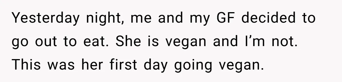 Yesterday night, me and my GF decided to go out to eat. She is vegan and I’m not. This was her first day going vegan.