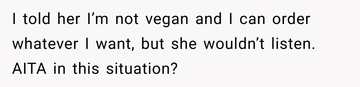 I told her I’m not vegan and I can order whatever I want, but she wouldn’t listen. AITA in this situation?