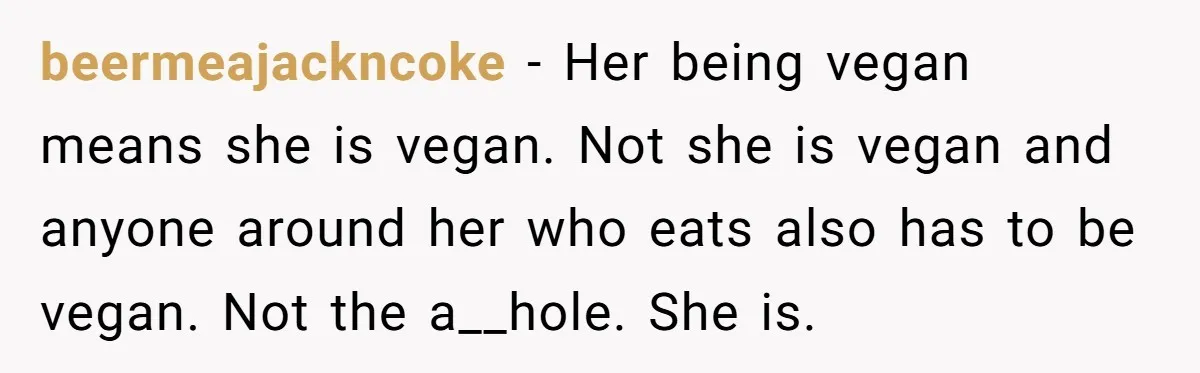 beermeajackncoke − Her being vegan means she is vegan. Not she is vegan and anyone around her who eats also has to be vegan. Not the a__hole. She is.