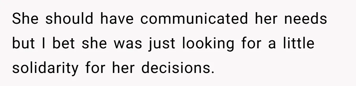 She should have communicated her needs but I bet she was just looking for a little solidarity for her decisions.