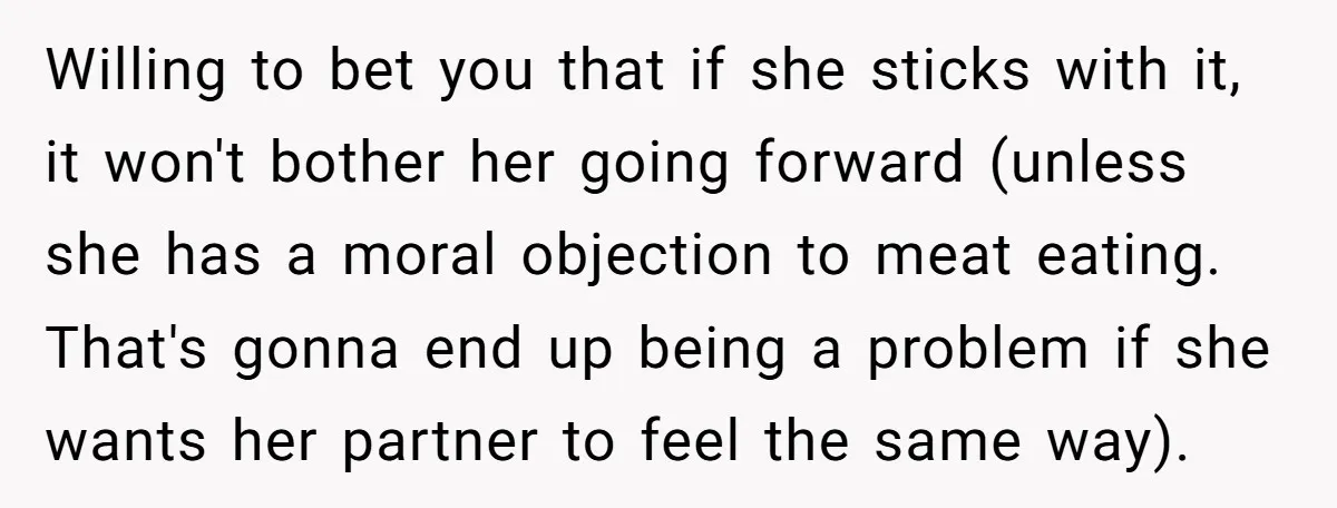 Willing to bet you that if she sticks with it, it won't bother her going forward (unless she has a moral objection to meat eating. That's gonna end up being...