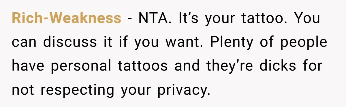 Rich-Weakness − NTA. It’s your tattoo. You can discuss it if you want. Plenty of people have personal tattoos and they’re dicks for not respecting your privacy.