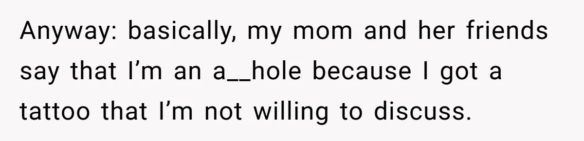 Anyway: basically, my mom and her friends say that I’m an a__hole because I got a tattoo that I’m not willing to discuss.