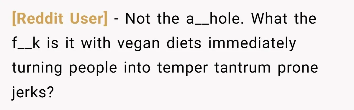 [Reddit User] − Not the a__hole. What the f__k is it with vegan diets immediately turning people into temper tantrum prone jerks?