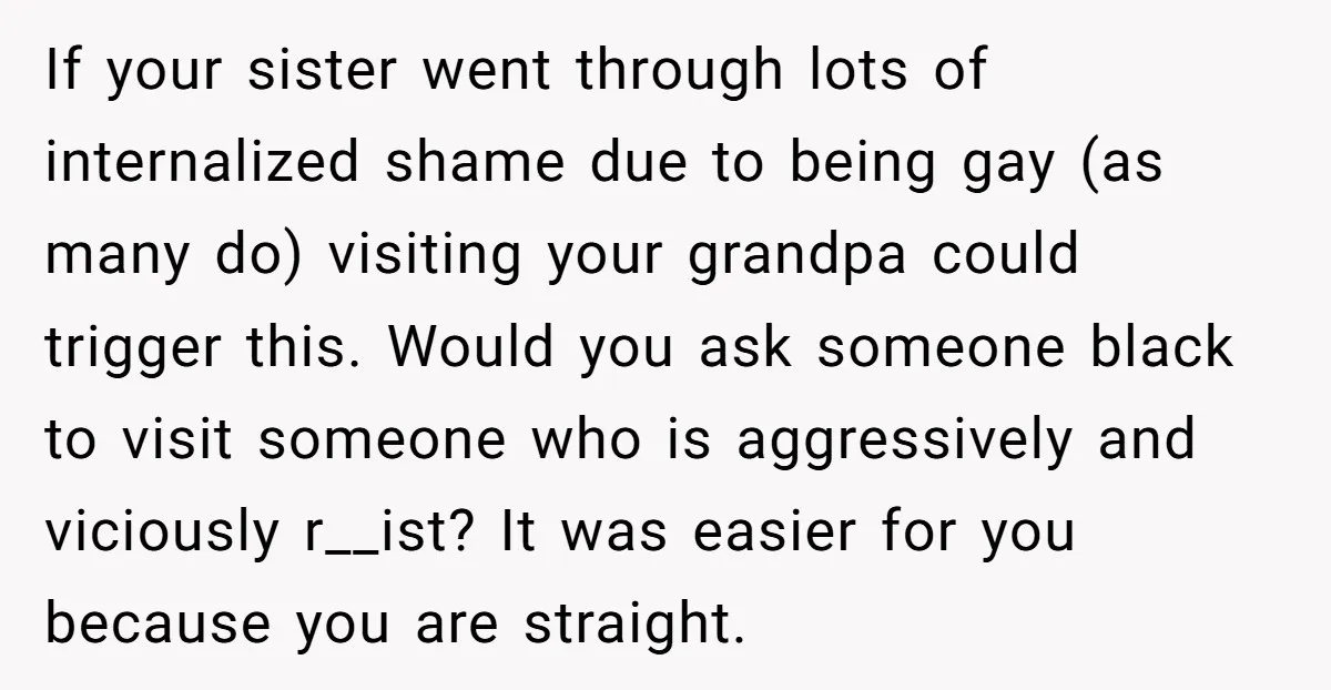 If your sister went through lots of internalized shame due to being gay (as many do) visiting your grandpa could trigger this. Would you ask someone black to visit someone...