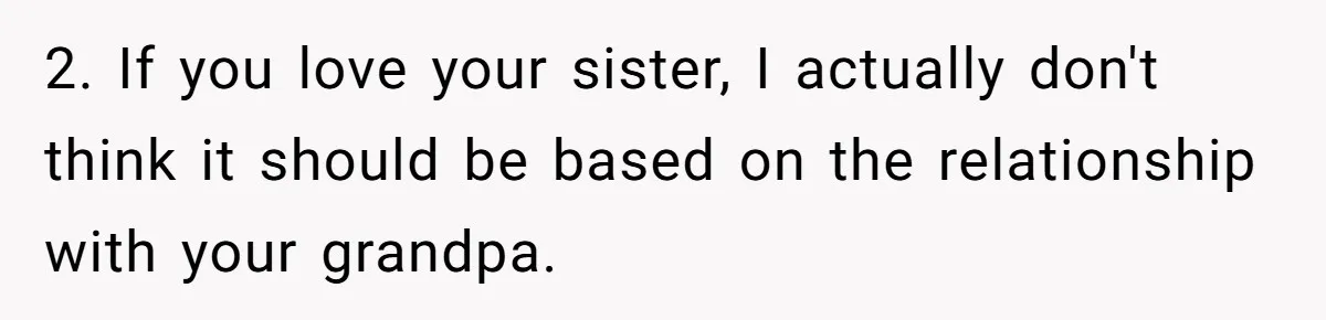 2. If you love your sister, I actually don't think it should be based on the relationship with your grandpa.
