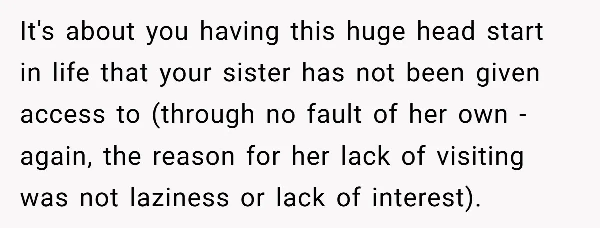 It's about you having this huge head start in life that your sister has not been given access to (through no fault of her own - again, the reason for...