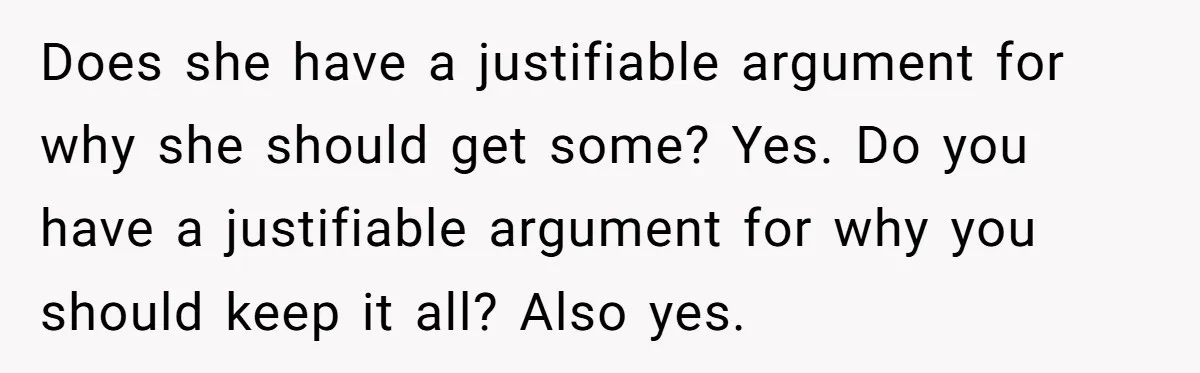 Does she have a justifiable argument for why she should get some? Yes. Do you have a justifiable argument for why you should keep it all? Also yes.