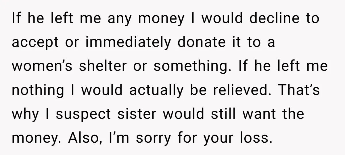 If he left me any money I would decline to accept or immediately donate it to a women’s shelter or something. If he left me nothing I would actually be...