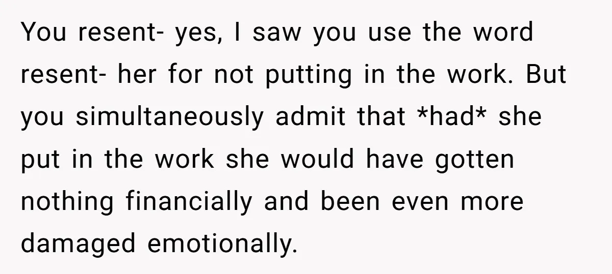 You resent- yes, I saw you use the word resent- her for not putting in the work. But you simultaneously admit that *had* she put in the work she would...