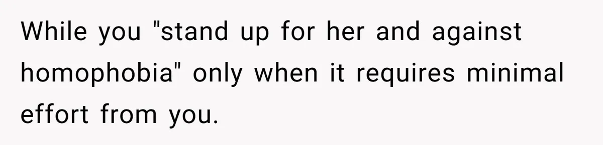 While you "stand up for her and against homophobia" only when it requires minimal effort from you.