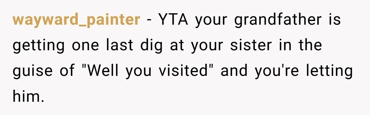 wayward_painter − YTA your grandfather is getting one last dig at your sister in the guise of "Well you visited" and you're letting him.