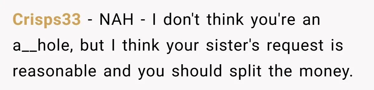 Crisps33 − NAH - I don't think you're an a__hole, but I think your sister's request is reasonable and you should split the money.
