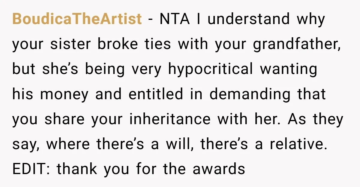 BoudicaTheArtist − NTA I understand why your sister broke ties with your grandfather, but she’s being very hypocritical wanting his money and entitled in demanding that you share your inheritance...