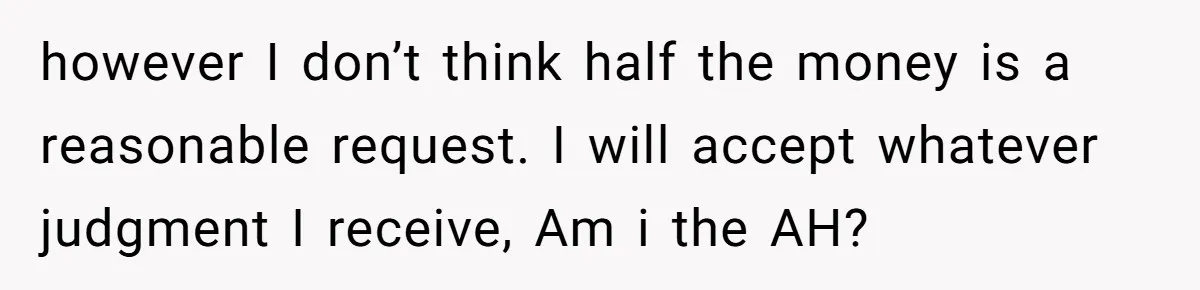 however I don’t think half the money is a reasonable request. I will accept whatever judgment I receive, Am i the AH?