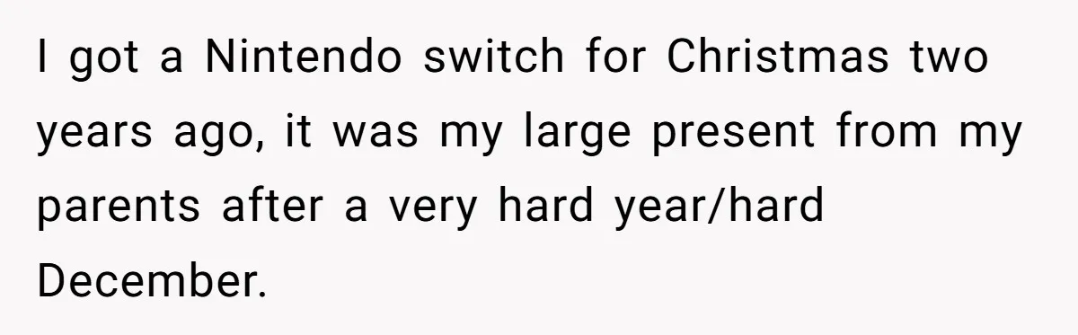 I got a Nintendo switch for Christmas two years ago, it was my large present from my parents after a very hard year/hard December.