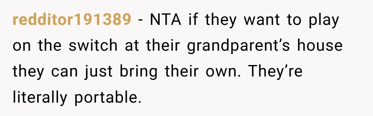 redditor191389 − NTA if they want to play on the switch at their grandparent’s house they can just bring their own. They’re literally portable.