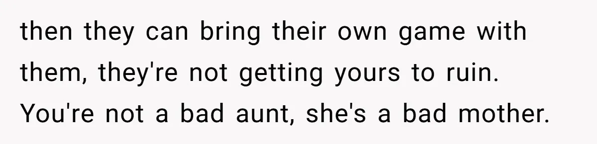 then they can bring their own game with them, they're not getting yours to ruin. You're not a bad aunt, she's a bad mother.