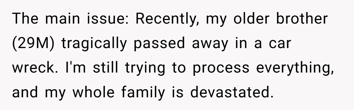 The main issue: Recently, my older brother (29M) tragically passed away in a car wreck. I'm still trying to process everything, and my whole family is devastated.
