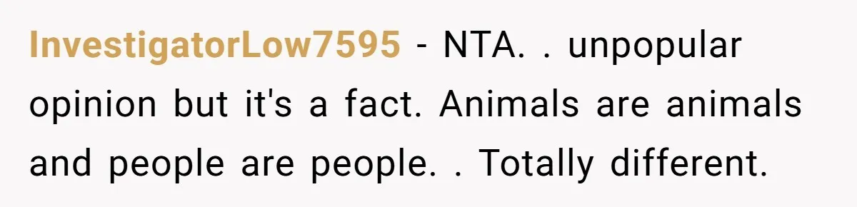 InvestigatorLow7595 − NTA. . unpopular opinion but it's a fact. Animals are animals and people are people. . Totally different.
