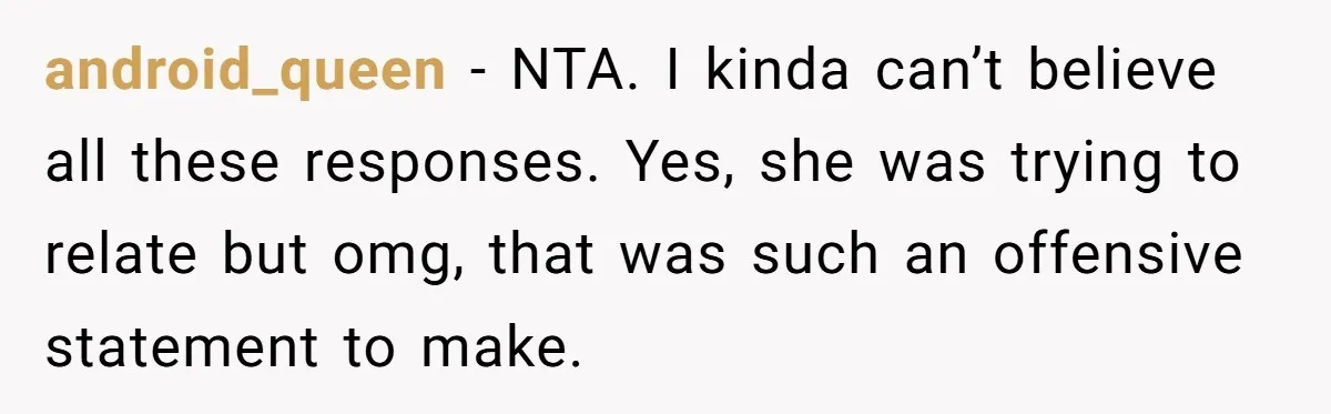 android_queen − NTA. I kinda can’t believe all these responses. Yes, she was trying to relate but omg, that was such an offensive statement to make.